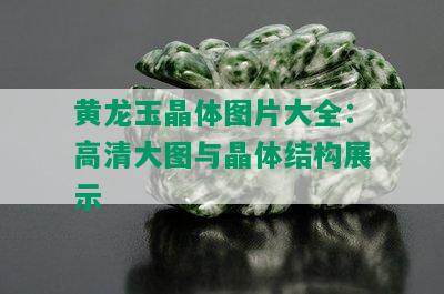 黄龙玉晶体图片大全：高清大图与晶体结构展示