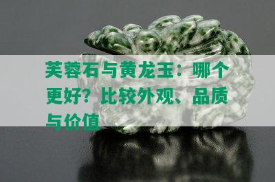 芙蓉石与黄龙玉：哪个更好？比较外观、品质与价值