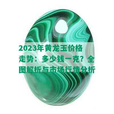 2023年黄龙玉价格走势：多少钱一克？全图解析与市场行情分析