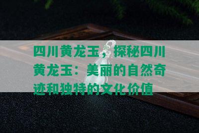 四川黄龙玉，探秘四川黄龙玉：美丽的自然奇迹和独特的文化价值