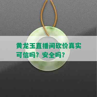 黄龙玉直播间砍价真实可信吗？安全吗？