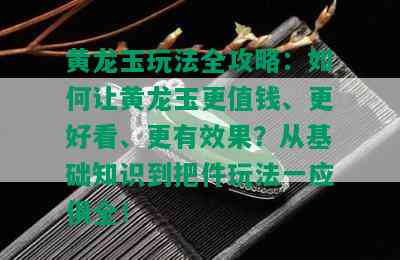 黄龙玉玩法全攻略：如何让黄龙玉更值钱、更好看、更有效果？从基础知识到把件玩法一应俱全！