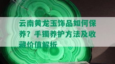 云南黄龙玉饰品如何保养？手镯养护方法及收藏价值解析