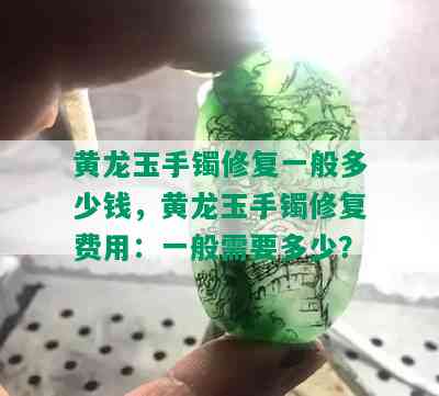 黄龙玉手镯修复一般多少钱，黄龙玉手镯修复费用：一般需要多少？