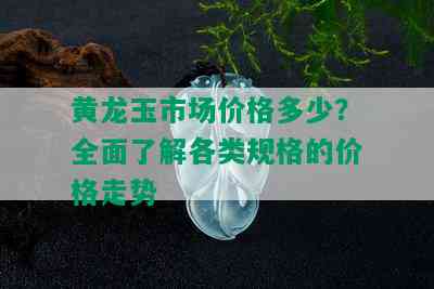 黄龙玉市场价格多少？全面了解各类规格的价格走势