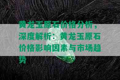 黄龙玉原石价格分析，深度解析：黄龙玉原石价格影响因素与市场趋势