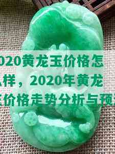 2020黄龙玉价格怎么样，2020年黄龙玉价格走势分析与预测