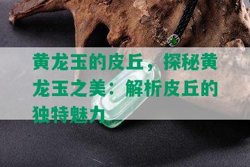 黄龙玉的皮丘，探秘黄龙玉之美：解析皮丘的独特魅力