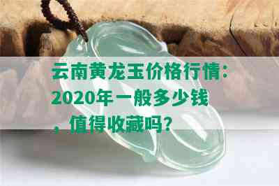 云南黄龙玉价格行情：2020年一般多少钱，值得收藏吗？