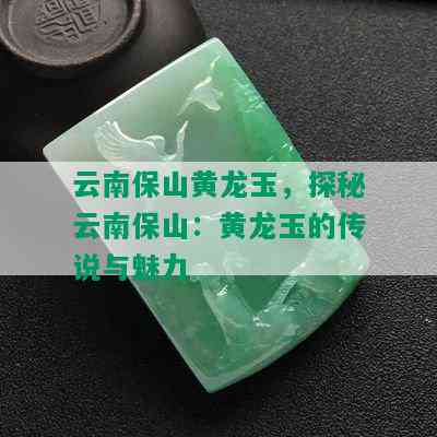 云南保山黄龙玉，探秘云南保山：黄龙玉的传说与魅力