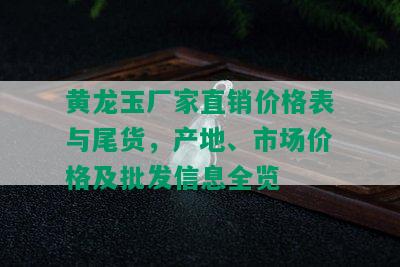 黄龙玉厂家直销价格表与尾货，产地、市场价格及批发信息全览