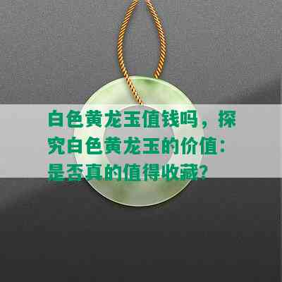 白色黄龙玉值钱吗，探究白色黄龙玉的价值：是否真的值得收藏？