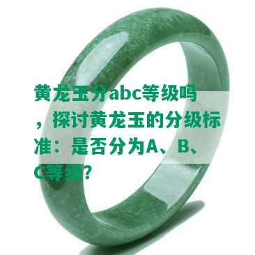 黄龙玉分abc等级吗，探讨黄龙玉的分级标准：是否分为A、B、C等级？