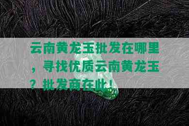 云南黄龙玉批发在哪里，寻找优质云南黄龙玉？批发商在此！