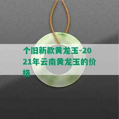 个旧新款黄龙玉-2021年云南黄龙玉的价格