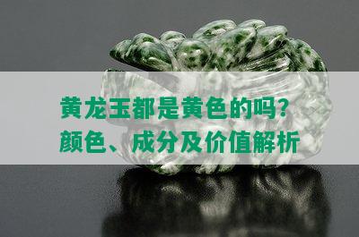 黄龙玉都是黄色的吗？颜色、成分及价值解析