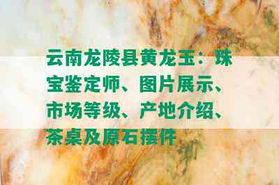 云南龙陵县黄龙玉：珠宝鉴定师、图片展示、市场等级、产地介绍、茶桌及原石摆件