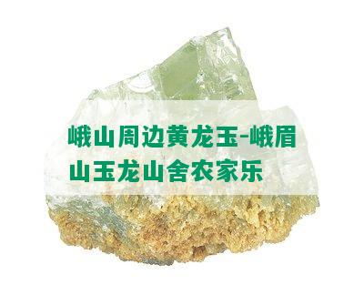 峨山周边黄龙玉-峨眉山玉龙山舍农家乐