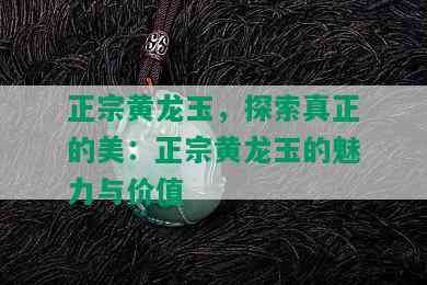 正宗黄龙玉，探索真正的美：正宗黄龙玉的魅力与价值