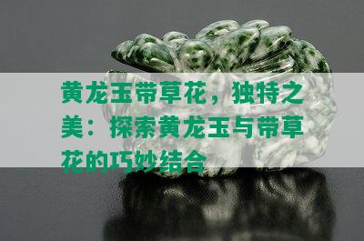 黄龙玉带草花，独特之美：探索黄龙玉与带草花的巧妙结合