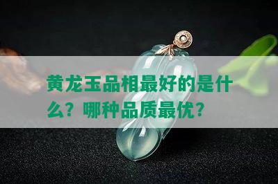 黄龙玉品相更好的是什么？哪种品质更优？