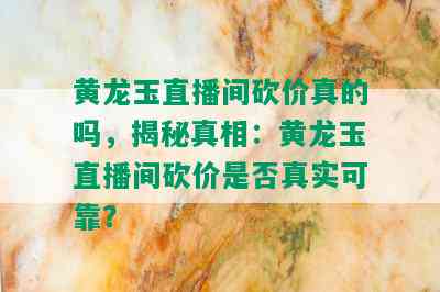 黄龙玉直播间砍价真的吗，揭秘真相：黄龙玉直播间砍价是否真实可靠？