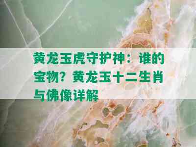 黄龙玉虎守护神：谁的宝物？黄龙玉十二生肖与佛像详解