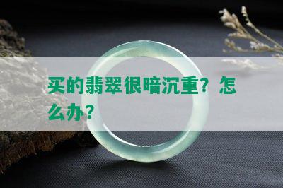 买的翡翠很暗沉重？怎么办？