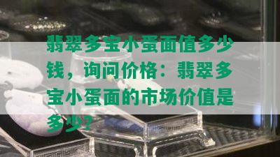 翡翠多宝小蛋面值多少钱，询问价格：翡翠多宝小蛋面的市场价值是多少？