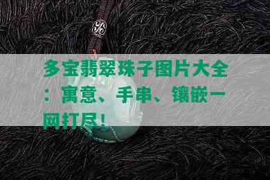 多宝翡翠珠子图片大全：寓意、手串、镶嵌一网打尽！