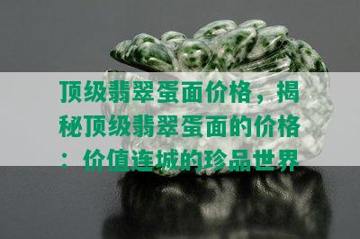 顶级翡翠蛋面价格，揭秘顶级翡翠蛋面的价格：价值连城的珍品世界