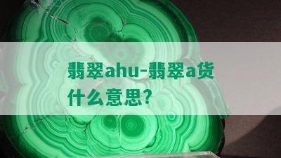 翡翠ahu-翡翠a货什么意思?