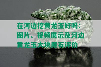 在河边挖黄龙玉好吗：图片、视频展示及河边黄龙玉大块原石评价