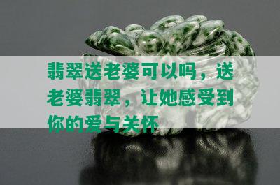 翡翠送老婆可以吗，送老婆翡翠，让她感受到你的爱与关怀