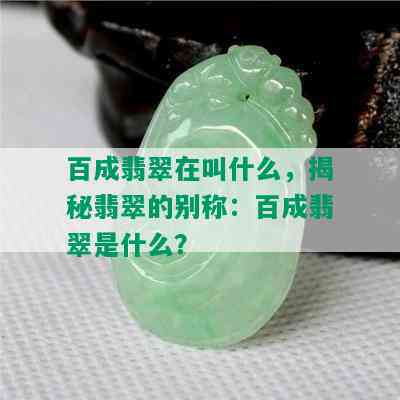 百成翡翠在叫什么，揭秘翡翠的别称：百成翡翠是什么？