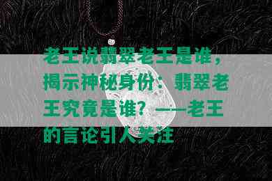 老王说翡翠老王是谁，揭示神秘身份：翡翠老王究竟是谁？——老王的言论引人关注