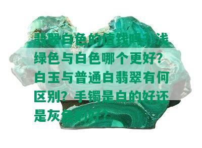 翡翠白色的值钱吗？浅绿色与白色哪个更好？白玉与普通白翡翠有何区别？手镯是白的好还是灰色的好？