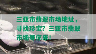 三亚市翡翠市场地址，寻找珍宝？三亚市翡翠市场等你来！