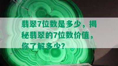 翡翠7位数是多少，揭秘翡翠的7位数价值，你了解多少？