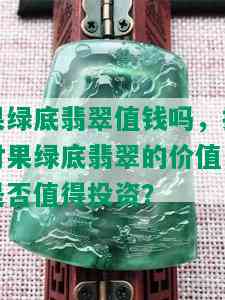 果绿底翡翠值钱吗，探讨果绿底翡翠的价值：是否值得投资？