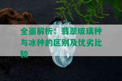 全面解析：翡翠玻璃种与冰种的区别及优劣比较