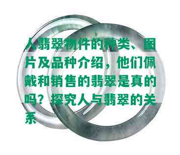 人翡翠物件的种类、图片及品种介绍，他们佩戴和销售的翡翠是真的吗？探究人与翡翠的关系