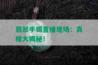 翡翠手镯直播现场：真相大揭秘！