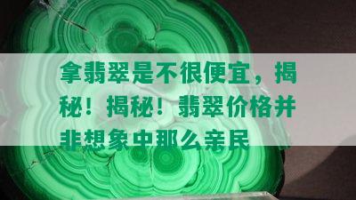 拿翡翠是不很便宜，揭秘！揭秘！翡翠价格并非想象中那么亲民