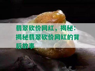 翡翠砍价网红，揭秘：揭秘翡翠砍价网红的背后故事