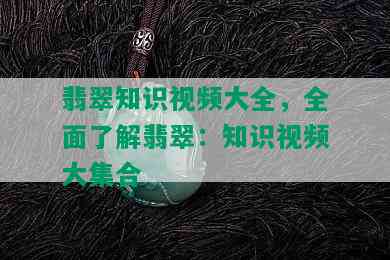 翡翠知识视频大全，全面了解翡翠：知识视频大集合