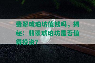 翡翠琥珀坊值钱吗，揭秘：翡翠琥珀坊是否值得投资？