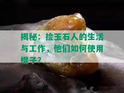 揭秘：捡玉石人的生活与工作，他们如何使用棍子？