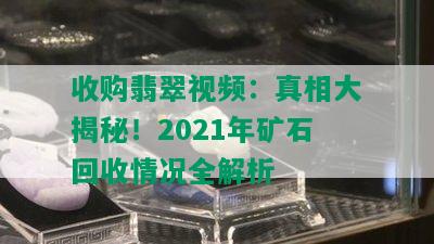 收购翡翠视频：真相大揭秘！2021年矿石回收情况全解析