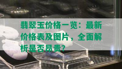 翡翠玉价格一览：最新价格表及图片，全面解析是否昂贵？